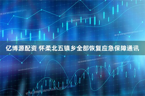 亿博源配资 怀柔北五镇乡全部恢复应急保障通讯