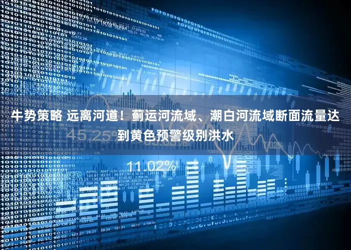 牛势策略 远离河道！蓟运河流域、潮白河流域断面流量达到黄色预警级别洪水