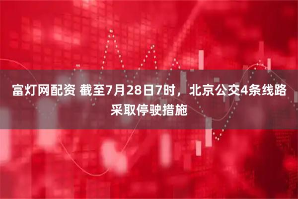 富灯网配资 截至7月28日7时，北京公交4条线路采取停驶措施