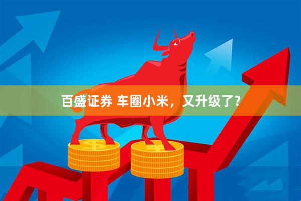 百盛证券 车圈小米，又升级了？