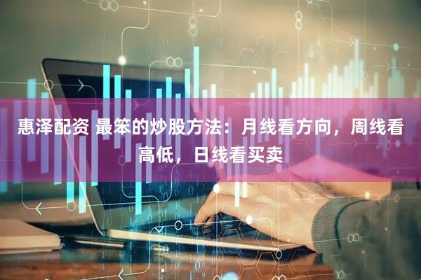 惠泽配资 最笨的炒股方法：月线看方向，周线看高低，日线看买卖