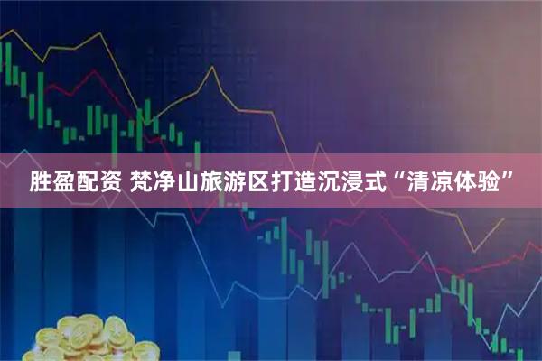 胜盈配资 梵净山旅游区打造沉浸式“清凉体验”