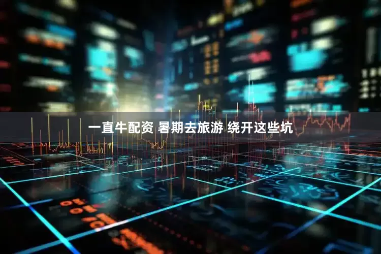一直牛配资 暑期去旅游 绕开这些坑