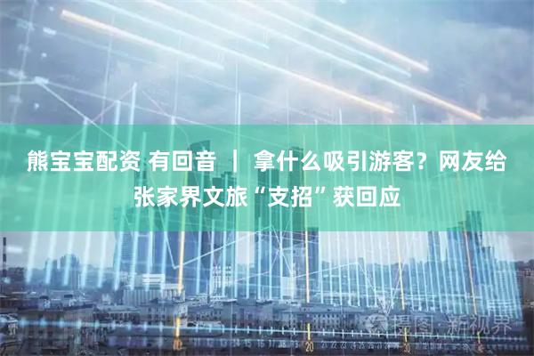 熊宝宝配资 有回音 ｜ 拿什么吸引游客？网友给张家界文旅“支招”获回应