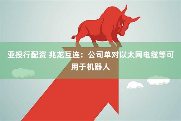亚投行配资 兆龙互连：公司单对以太网电缆等可用于机器人