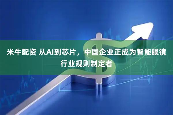 米牛配资 从AI到芯片，中国企业正成为智能眼镜行业规则制定者