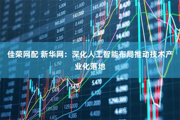 佳荣网配 新华网：深化人工智能布局推动技术产业化落地