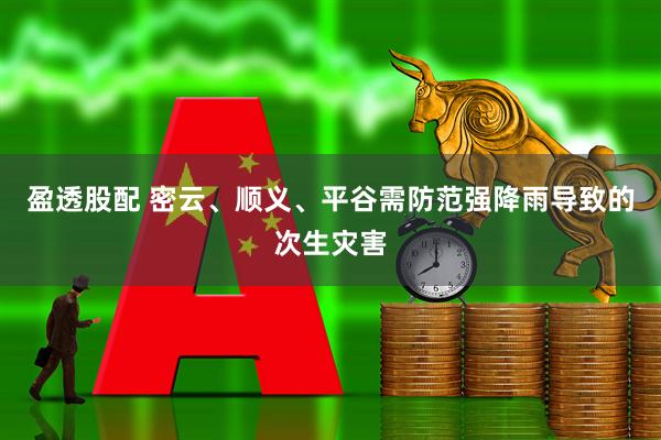 盈透股配 密云、顺义、平谷需防范强降雨导致的次生灾害
