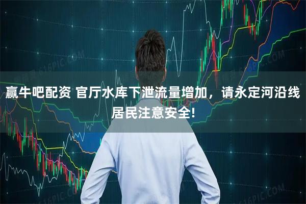 赢牛吧配资 官厅水库下泄流量增加，请永定河沿线居民注意安全!