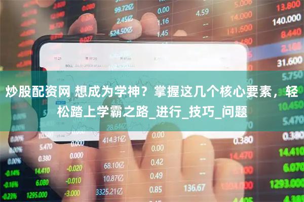 炒股配资网 想成为学神？掌握这几个核心要素，轻松踏上学霸之路_进行_技巧_问题