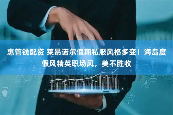 惠管钱配资 莱昂诺尔假期私服风格多变！海岛度假风精英职场风，美不胜收