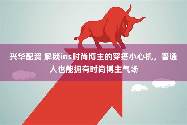 兴华配资 解锁ins时尚博主的穿搭小心机，普通人也能拥有时尚博主气场