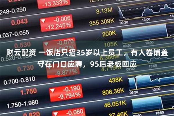 财云配资 一饭店只招35岁以上员工，有人卷铺盖守在门口应聘，95后老板回应