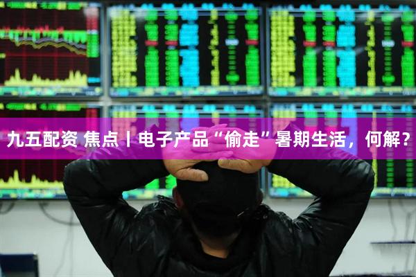 九五配资 焦点丨电子产品“偷走”暑期生活，何解？