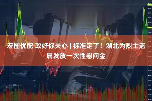 宏图优配 政好你关心 | 标准定了！湖北为烈士遗属发放一次性慰问金