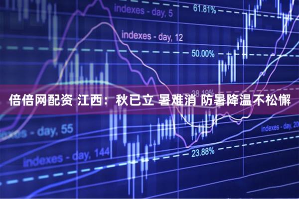 倍倍网配资 江西：秋已立 暑难消 防暑降温不松懈