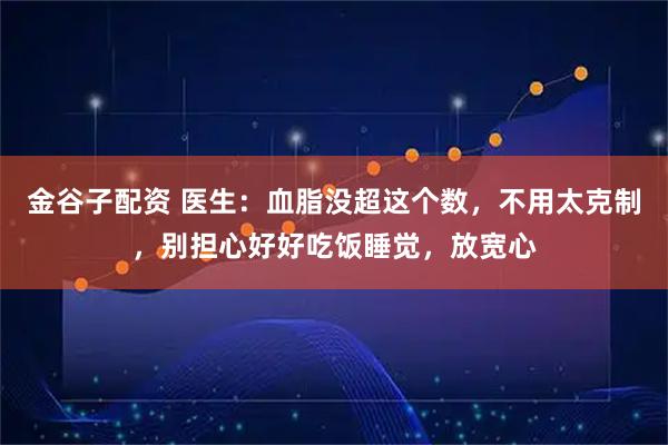 金谷子配资 医生：血脂没超这个数，不用太克制，别担心好好吃饭睡觉，放宽心