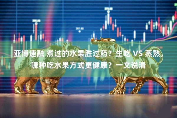 亚博速融 煮过的水果胜过药？生吃 VS 蒸熟，哪种吃水果方式更健康？一文说清