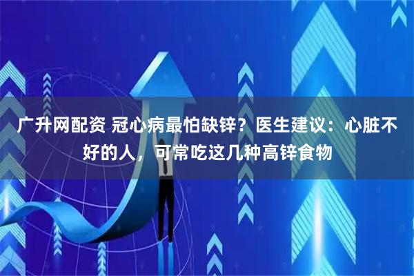 广升网配资 冠心病最怕缺锌？医生建议：心脏不好的人，可常吃这几种高锌食物