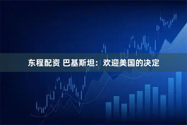 东程配资 巴基斯坦：欢迎美国的决定
