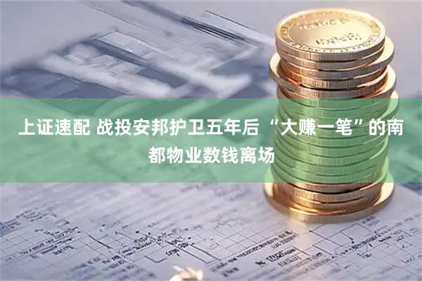 上证速配 战投安邦护卫五年后 “大赚一笔”的南都物业数钱离场