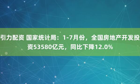 引力配资 国家统计局：1-7月份，全国房地产开发投资53580亿元，同比下降12.0%