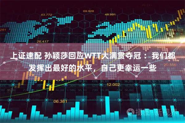 上证速配 孙颖莎回应WTT大满贯夺冠 ：我们都发挥出最好的水平，自己更幸运一些