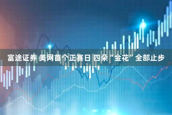 富途证券 美网首个正赛日 四朵“金花”全部止步