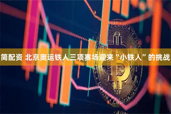 简配资 北京奥运铁人三项赛场迎来“小铁人”的挑战
