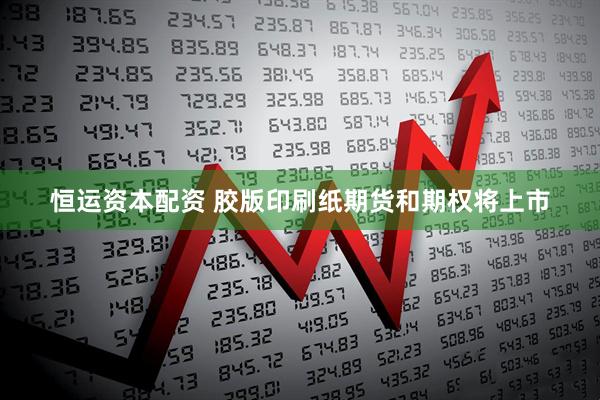 恒运资本配资 胶版印刷纸期货和期权将上市