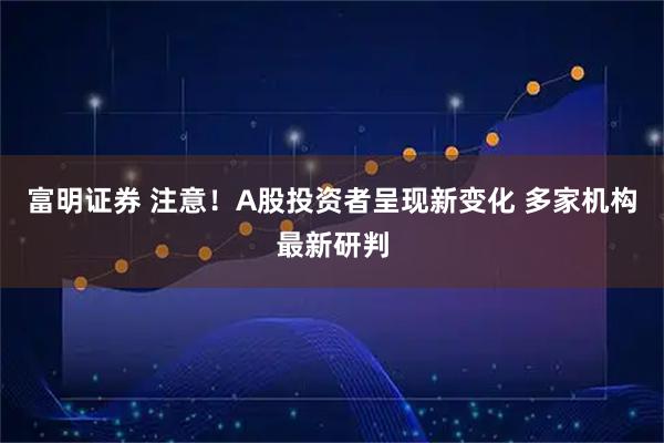 富明证券 注意！A股投资者呈现新变化 多家机构最新研判
