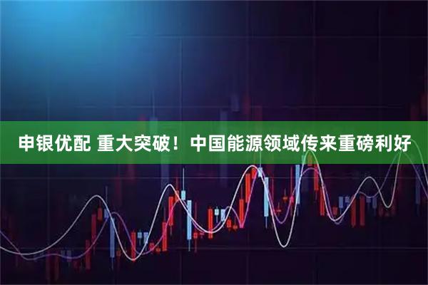 申银优配 重大突破！中国能源领域传来重磅利好