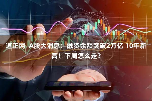 道正网  A股大消息：融资余额突破2万亿 10年新高！下周怎么走？