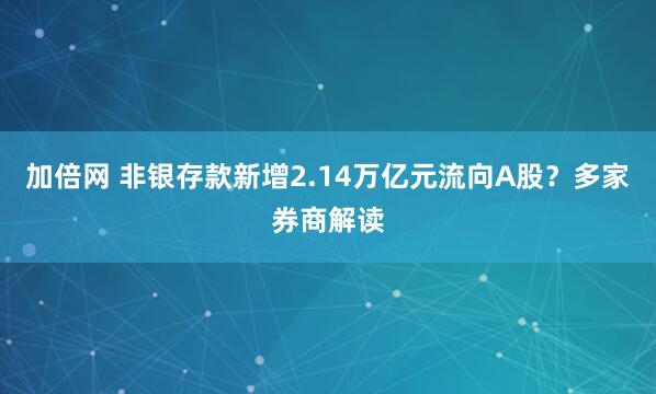 加倍网 非银存款新增2.14万亿元流向A股？多家券商解读