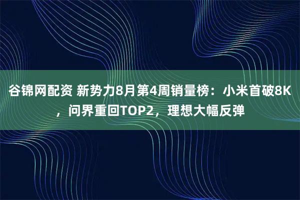 谷锦网配资 新势力8月第4周销量榜：小米首破8K，问界重回TOP2，理想大幅反弹