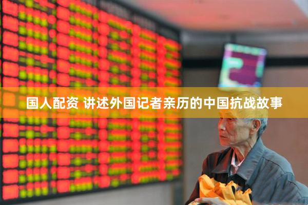 国人配资 讲述外国记者亲历的中国抗战故事