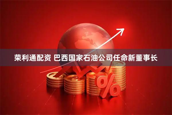 荣利通配资 巴西国家石油公司任命新董事长