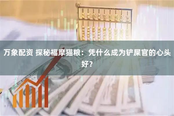 万象配资 探秘福摩猫粮：凭什么成为铲屎官的心头好？