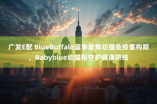 广发E配 BlueBuffalo蓝挚聚焦幼猫免疫重构期，Babyblue幼猫粮守护健康防线