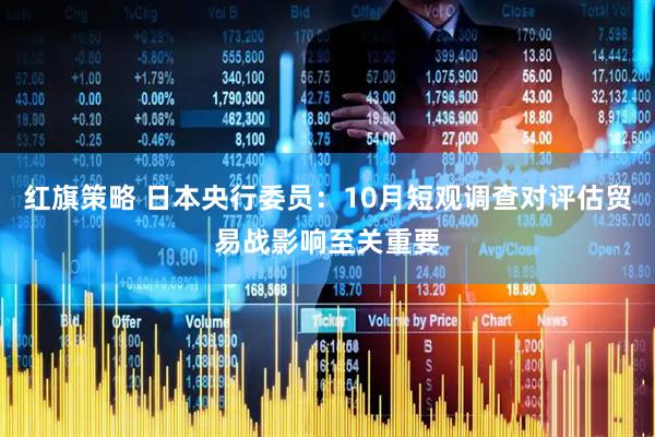 红旗策略 日本央行委员：10月短观调查对评估贸易战影响至关重要