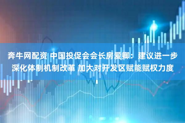 奔牛网配资 中国投促会会长房爱卿：建议进一步深化体制机制改革 加大对开发区赋能赋权力度