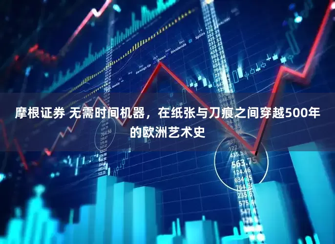 摩根证券 无需时间机器，在纸张与刀痕之间穿越500年的欧洲艺术史