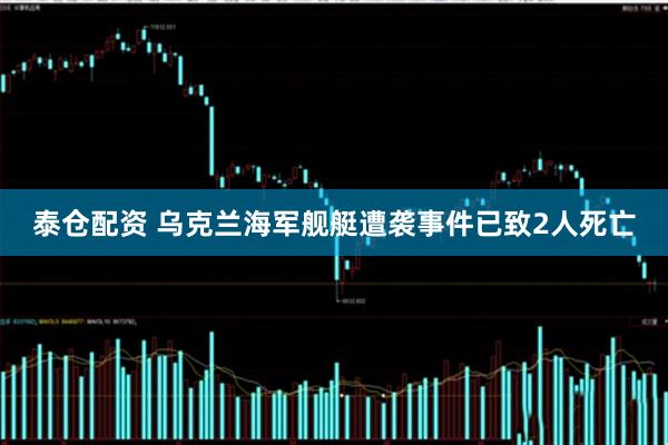 泰仓配资 乌克兰海军舰艇遭袭事件已致2人死亡