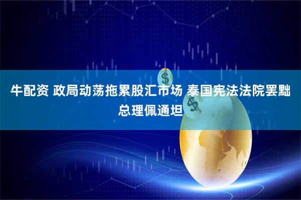 牛配资 政局动荡拖累股汇市场 泰国宪法法院罢黜总理佩通坦
