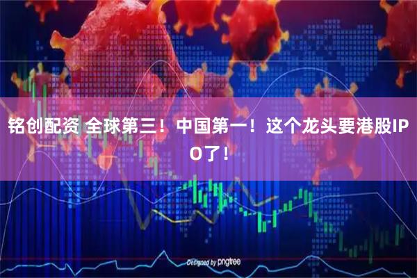 铭创配资 全球第三！中国第一！这个龙头要港股IPO了！