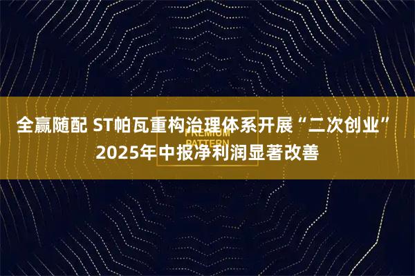 全赢随配 ST帕瓦重构治理体系开展“二次创业” 2025年中报净利润显著改善