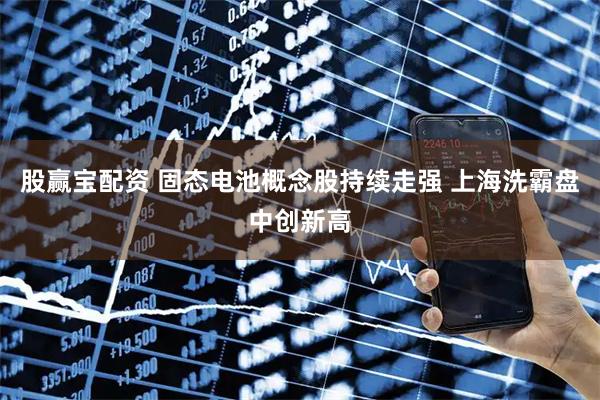 股赢宝配资 固态电池概念股持续走强 上海洗霸盘中创新高