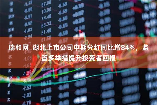 瑞和网  湖北上市公司中期分红同比增84%，监管多举措提升投资者回报