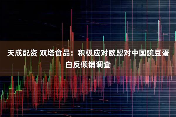 天成配资 双塔食品：积极应对欧盟对中国豌豆蛋白反倾销调查