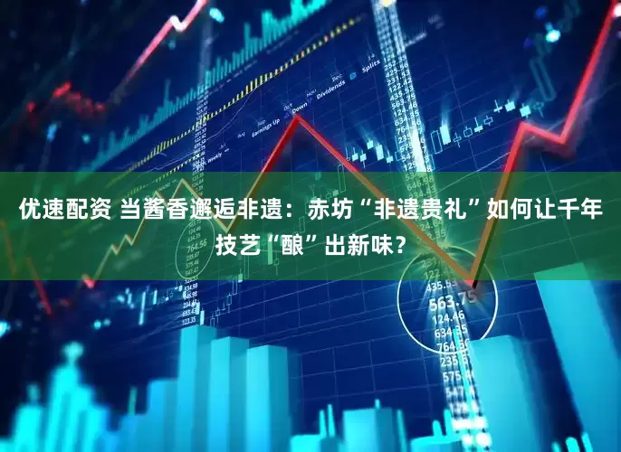 优速配资 当酱香邂逅非遗：赤坊“非遗贵礼”如何让千年技艺“酿”出新味？